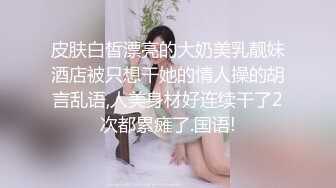 皮肤白皙漂亮的大奶美乳靓妹酒店被只想干她的情人操的胡言乱语,人美身材好连续干了2次都累瘫了.国语!