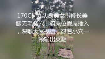 170CM九头身美女！修长美腿无毛骚穴！骑乘位假屌插入，深喉大屌操逼，怼着小穴一顿输出爽翻