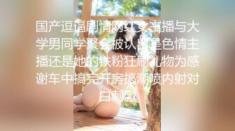 国产逗逼剧情网红女主播与大学男同学聚会被认出是色情主播还是她的铁粉狂刷礼物为感谢车中搞完开房搞潮喷内射对白刺激