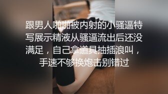 跟男人啪啪被内射的小骚逼特写展示精液从骚逼流出后还没满足，自己拿道具抽插浪叫，手速不够换炮击别错过