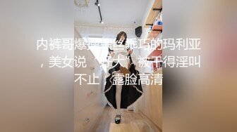 内裤哥爆操黑丝乖巧的玛利亚，美女说“好大”被干得淫叫不止，露脸高清