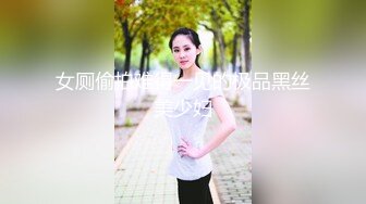 女厕偷拍难得一见的极品黑丝美少妇