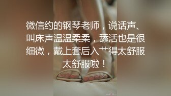 微信约的钢琴老师，说话声、叫床声温温柔柔，舔活也是很细微，戴上套后入艹得太舒服太舒服啦！