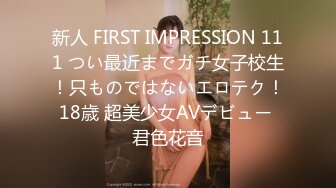 新人 FIRST IMPRESSION 111 つい最近までガチ女子校生！只ものではないエロテク！18歳 超美少女AVデビュー 君色花音