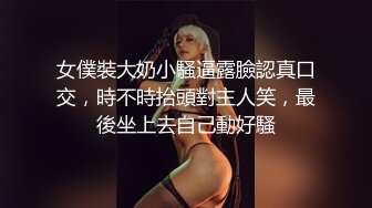 女僕裝大奶小騷逼露臉認真口交，時不時抬頭對主人笑，最後坐上去自己動好騷