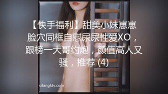 【快手福利】甜美小妹崽崽 脸穴同框自慰尿尿性爱XO，跟榜一大哥约炮，颜值高人又骚，推荐 (4)