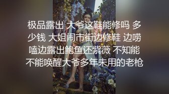 极品露出 大爷这鞋能修吗 多少钱 大姐闹市街边修鞋 边唠嗑边露出鲍鱼还紫薇 不知能不能唤醒大爷多年未用的老枪