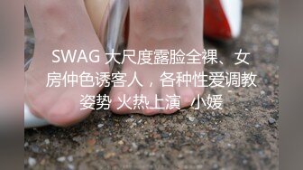 SWAG 大尺度露脸全裸、女房仲色诱客人，各种性爱调教姿势 火热上演  小媛