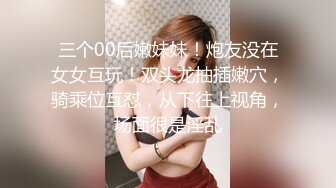 三个00后嫩妹妹！炮友没在女女互玩！双头龙抽插嫩穴，骑乘位互怼，从下往上视角，场面很是淫乱