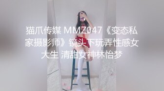 猫爪传媒 MMZ047《变态私家摄影师》镜头下玩弄性感女大生 清甜女神林怡梦