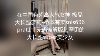 在中国有超高人气女神 极品大长腿萝莉-桥本有菜snis696 prat1『无码破解版』罕见的大长腿super美少女