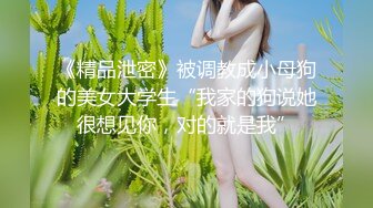 《精品泄密》被调教成小母狗的美女大学生“我家的狗说她很想见你，对的就是我”