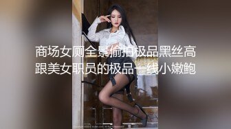 商场女厕全景偷拍极品黑丝高跟美女职员的极品一线小嫩鲍