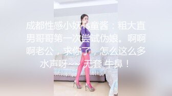 成都性感小妖Ts童酱：粗大直男哥哥第一次尝试伪娘。啊啊啊老公，求你了，怎么这么多水声呀~~ 无套 牛鼻！