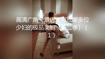 高清广角全景近距离观摩多位少妇的极品美鲍〔第二季〕（1）