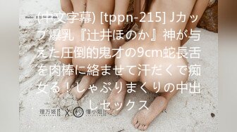 (中文字幕) [tppn-215] Jカップ爆乳『辻井ほのか』神が与えた圧倒的鬼才の9cm蛇長舌を肉棒に絡ませて汗だくで痴女る！しゃぶりまくりの中出しセックス