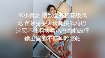 JK小美女 精致面孔校花级风范 苗条身姿大长腿挑战鸡巴 这忍不住啊扶着鸡巴啪啪疯狂输出操的不停呻吟服帖