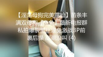 【淫荡母狗完美露脸】苗条丰满双母狗『兔兔』最新电报群私拍爆裂黑丝淫兔激战3P前裹后操 高潮浪叫 (4)