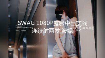 SWAG 1080P露脸中出实战连续射两发 波妮