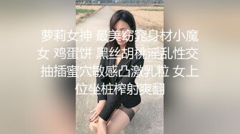 萝莉女神 最美窈窕身材小魔女 鸡蛋饼 黑丝胡桃淫乱性交 抽插蜜穴敏感凸激乳粒 女上位坐桩榨射爽翻