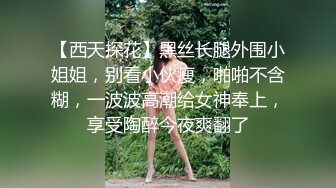 【西天探花】黑丝长腿外围小姐姐，别看小伙瘦，啪啪不含糊，一波波高潮给女神奉上，享受陶醉今夜爽翻了