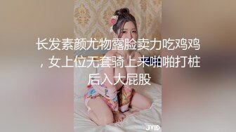 长发素颜尤物露脸卖力吃鸡鸡，女上位无套骑上来啪啪打桩 后入大屁股