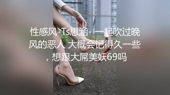 性感风-Ts思涵- 一起吹过晚风的恶人 大概会记得久一些，想跟大屌美妖69吗