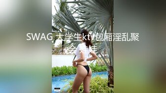 SWAG 大学生ktv包厢淫乱聚会 娃娃