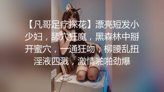 【凡哥足疗探花】漂亮短发小少妇，舔穴狂魔，黑森林中掰开蜜穴，一通狂吻，柳腰乱扭淫液四溅，激情啪啪劲爆