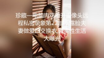 珍藏—电脑肉鸡偷开摄像头远程私密录象第22部，露脸夫妻做爱口交换衣,真实性生活大曝光