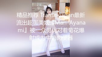 精品推荐 Transexjapan最新流出超御美妖『Mari-Ayanami』被一众男优对着菊花爆射成为牛奶肉便器