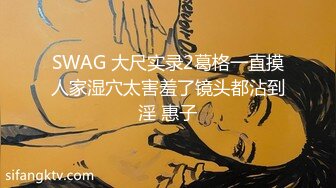 SWAG 大尺实录2葛格一直摸人家湿穴太害羞了镜头都沾到淫 惠子