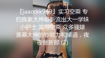 『jaacckk999』实习空乘 专约良家大神最新流出大一学妹 小护士 实习空乘 众多骚婊 羡慕大神的钞能力和渠道，夜夜做新郎 (2)