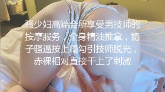 骚少妇高端会所享受男技师的按摩服务，全身精油推拿，奶子骚逼按上瘾勾引技师脱光，赤裸相对直接干上了刺激