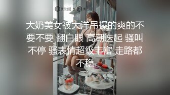 大奶美女被大洋吊操的爽的不要不要 翻白眼 高潮迭起 骚叫不停 骚表情超级丰富 走路都不稳