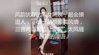 风韵犹存的熟女阿姨，超会撩逗人，一举一动都带着风情，三言两语就能让你射，太风骚了，超顶的淫语！