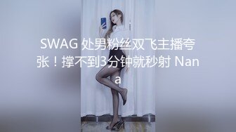 SWAG 处男粉丝双飞主播夸张！撑不到3分钟就秒射 Nana