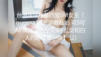 台湾攻守兼备四爱SM女王「queena」OF调教私拍 可S可M 滴蜡浣肠足交多P乱交和白人约炮【第一弹】 (2)