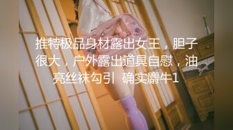 推特极品身材露出女王，胆子很大，户外露出道具自慰，油亮丝袜勾引  确实麝牛1