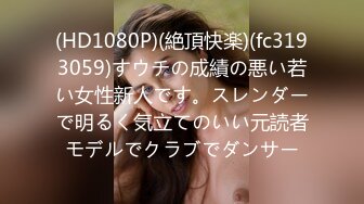 (HD1080P)(絶頂快楽)(fc3193059)すウチの成績の悪い若い女性新人です。スレンダーで明るく気立てのいい元読者モデルでクラブでダンサー