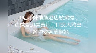 00后小妹情趣酒店被爆操，边做爱边看黄片，口交大鸡巴，各种姿势草翻她