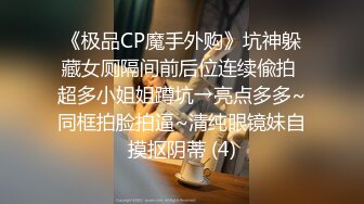 《极品CP魔手外购》坑神躲藏女厕隔间前后位连续偸拍 超多小姐姐蹲坑→亮点多多~同框拍脸拍逼~清纯眼镜妹自摸抠阴蒂 (4)