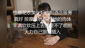 性感花衣美少妇约到酒店服务真好 按摩吸吮鸡巴 她的肉体丰满软软压上去就受不了啪啪大力自己狠狠插入