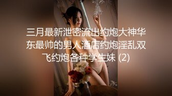 三月最新泄密流出约炮大神华东最帅的男人酒店约炮淫乱双飞约炮各种学生妹 (2)