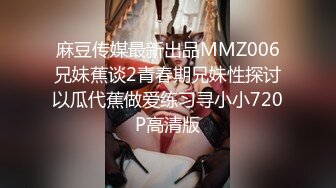 麻豆传媒最新出品MMZ006兄妹蕉谈2青春期兄妹性探讨以瓜代蕉做爱练习寻小小720P高清版