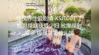 性视界性爱剧情 XSJTC01 工地男操翻缺爱少妇 被爆操射好多 极品御姐仙儿媛