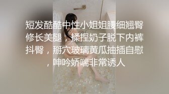 短发酷酷中性小姐姐腰细翘臀修长美腿，揉捏奶子脱下内裤抖臀，掰穴玻璃黄瓜抽插自慰，呻吟娇喘非常诱人