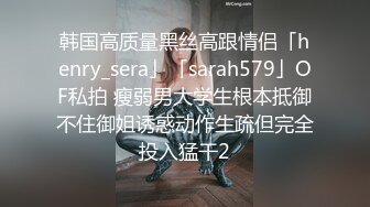 韩国高质量黑丝高跟情侣「henry_sera」「sarah579」OF私拍 瘦弱男大学生根本抵御不住御姐诱惑动作生疏但完全投入猛干2