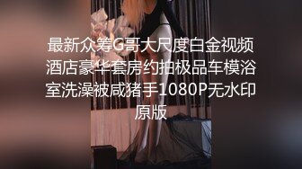 最新众筹G哥大尺度白金视频酒店豪华套房约拍极品车模浴室洗澡被咸猪手1080P无水印原版