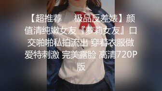 【超推荐❤️极品反差婊】颜值清纯嫩女友『萝莉女友』口交啪啪私拍流出 穿着衣服做爱特刺激 完美露脸 高清720P版